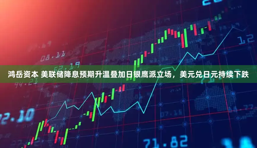 鸿岳资本 美联储降息预期升温叠加日银鹰派立场，美元兑日元持续下跌