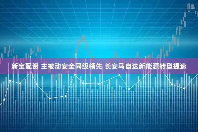 新宝配资 主被动安全同级领先 长安马自达新能源转型提速