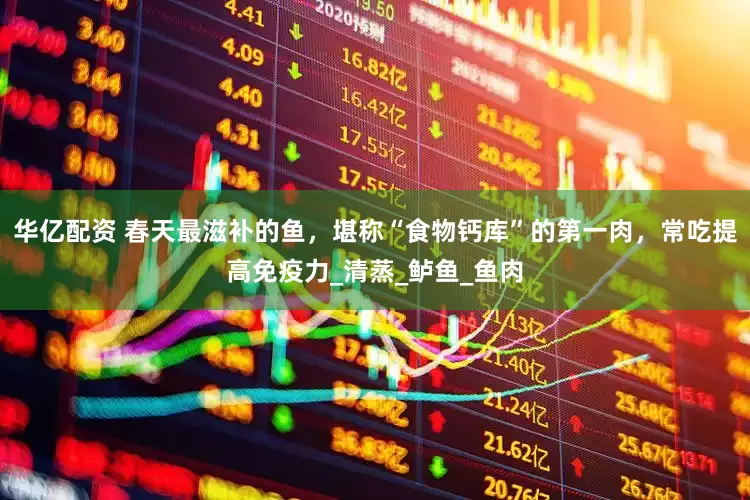 华亿配资 春天最滋补的鱼，堪称“食物钙库”的第一肉，常吃提高免疫力_清蒸_鲈鱼_鱼肉