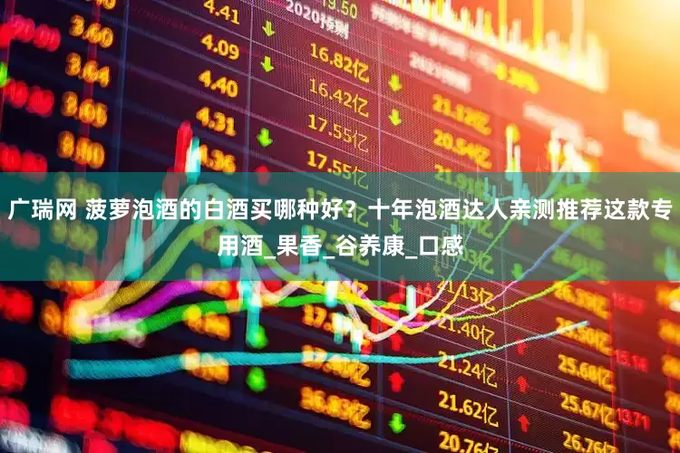广瑞网 菠萝泡酒的白酒买哪种好？十年泡酒达人亲测推荐这款专用酒_果香_谷养康_口感