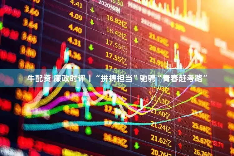 牛配资 廉政时评丨“拼搏担当”驰骋“青春赶考路”