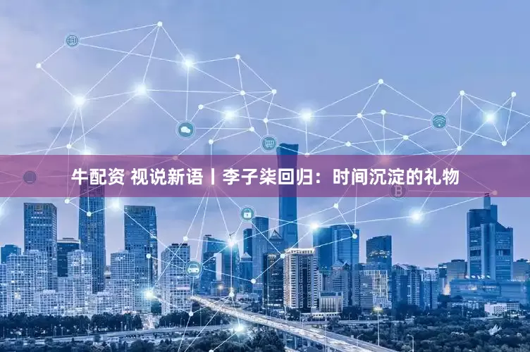 牛配资 视说新语丨李子柒回归：时间沉淀的礼物