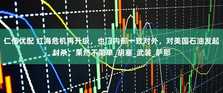 仁信优配 红海危机再升级，也门内部一致对外，对美国石油发起封杀，果然不简单_胡塞_武装_萨那
