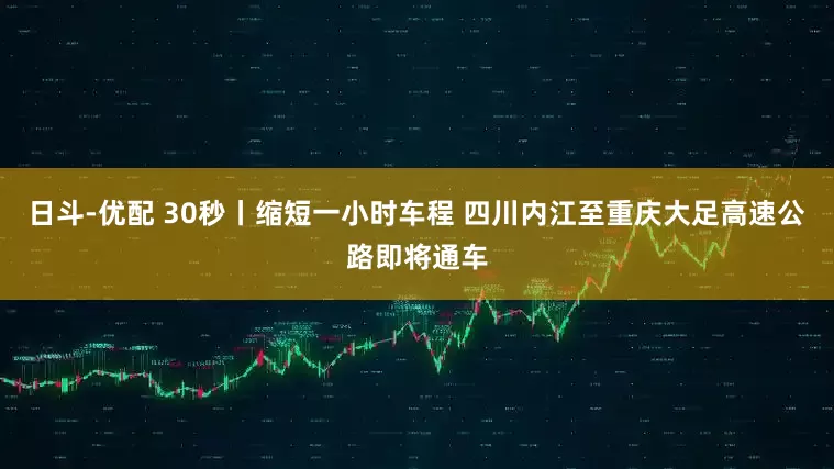 日斗-优配 30秒丨缩短一小时车程 四川内江至重庆大足高速公路即将通车