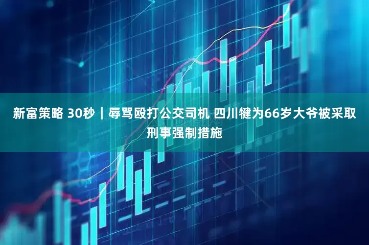 新富策略 30秒｜辱骂殴打公交司机 四川犍为66岁大爷被采取刑事强制措施