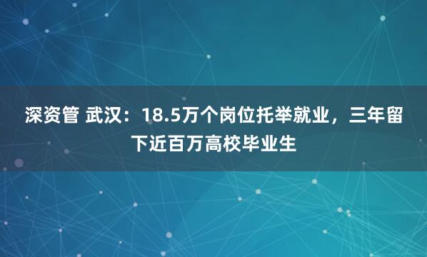 深资管 武汉：18.5万个岗位托举就业，三年留下近百万高校毕业生