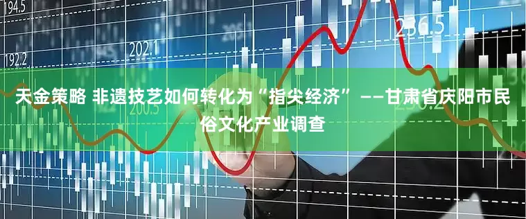 天金策略 非遗技艺如何转化为“指尖经济” ——甘肃省庆阳市民俗文化产业调查