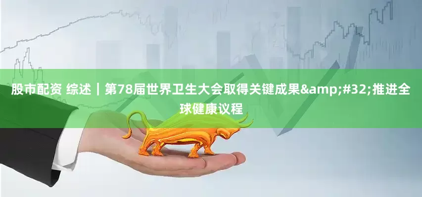 股市配资 综述｜第78届世界卫生大会取得关键成果&#32;推进全球健康议程