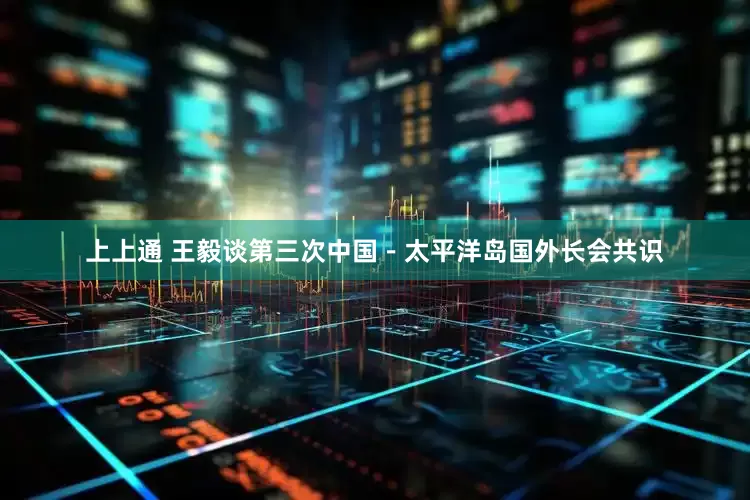 上上通 王毅谈第三次中国－太平洋岛国外长会共识
