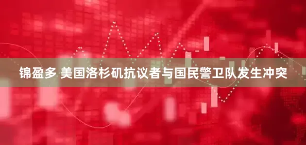 锦盈多 美国洛杉矶抗议者与国民警卫队发生冲突