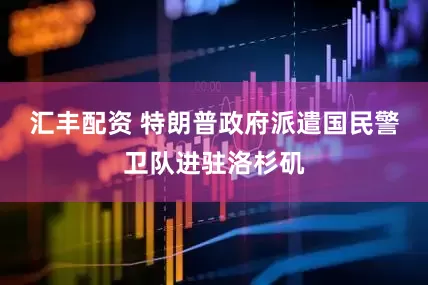 汇丰配资 特朗普政府派遣国民警卫队进驻洛杉矶