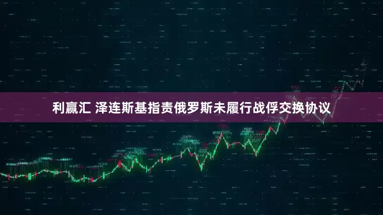 利赢汇 泽连斯基指责俄罗斯未履行战俘交换协议