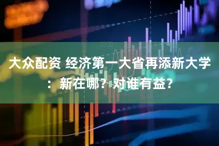 大众配资 经济第一大省再添新大学：新在哪？对谁有益？