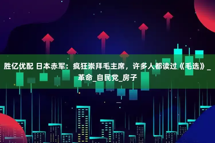 胜亿优配 日本赤军：疯狂崇拜毛主席，许多人都读过《毛选》_革命_自民党_房子