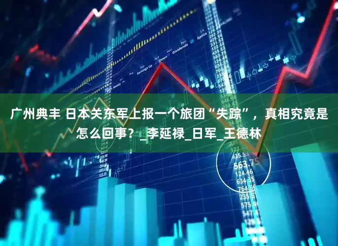 广州典丰 日本关东军上报一个旅团“失踪”，真相究竟是怎么回事？_李延禄_日军_王德林