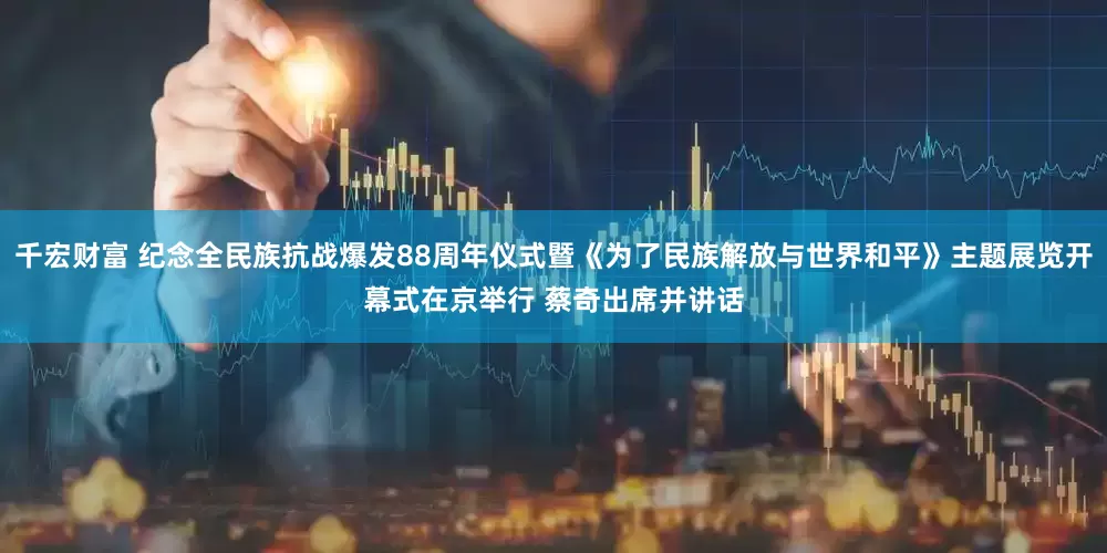 千宏财富 纪念全民族抗战爆发88周年仪式暨《为了民族解放与世界和平》主题展览开幕式在京举行 蔡奇出席并讲话