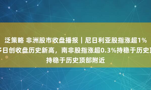 泛策略 非洲股市收盘播报｜尼日利亚股指涨超1%，连续多日创收盘历史新高，南非股指涨超0.3%持稳于历史顶部附近