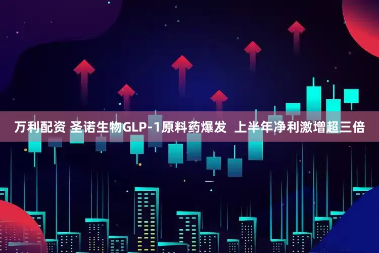 万利配资 圣诺生物GLP-1原料药爆发  上半年净利激增超三倍