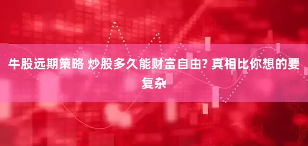 牛股远期策略 炒股多久能财富自由? 真相比你想的要复杂
