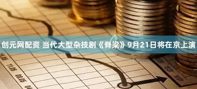 创元网配资 当代大型杂技剧《脊梁》9月21日将在京上演