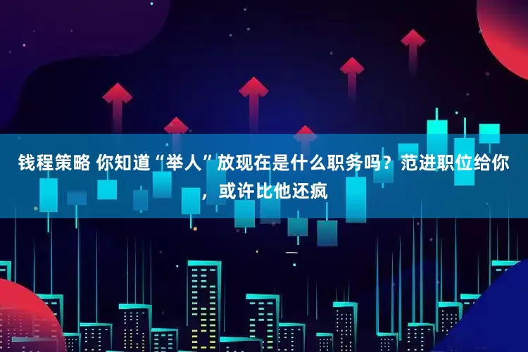 钱程策略 你知道“举人”放现在是什么职务吗？范进职位给你，或许比他还疯