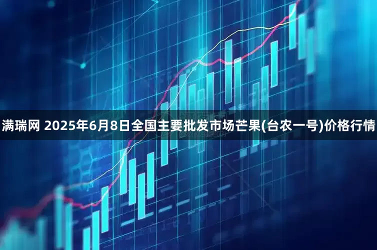 满瑞网 2025年6月8日全国主要批发市场芒果(台农一号)价格行情