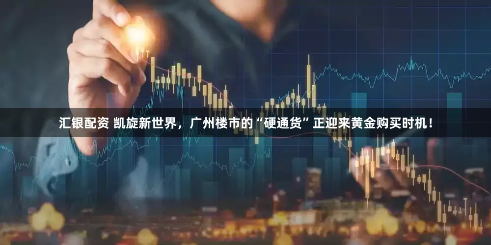 汇银配资 凯旋新世界，广州楼市的“硬通货”正迎来黄金购买时机！