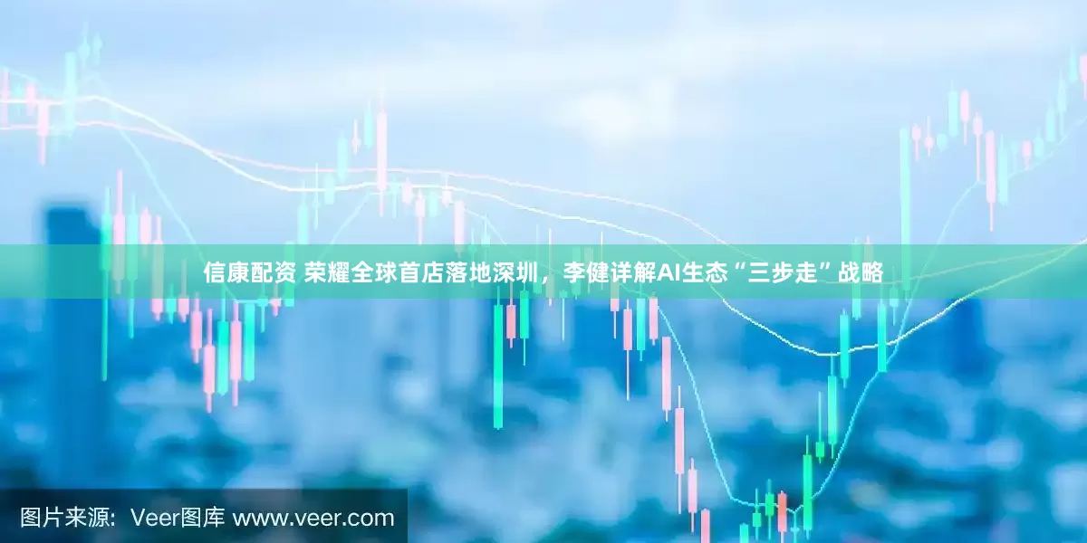 信康配资 荣耀全球首店落地深圳，李健详解AI生态“三步走”战略