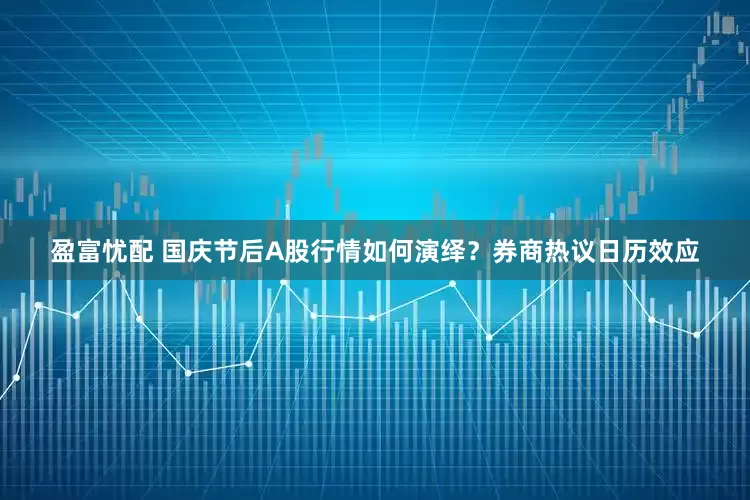 盈富忧配 国庆节后A股行情如何演绎？券商热议日历效应