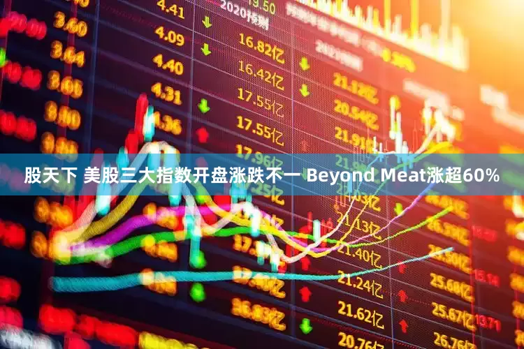 股天下 美股三大指数开盘涨跌不一 Beyond Meat涨超60%