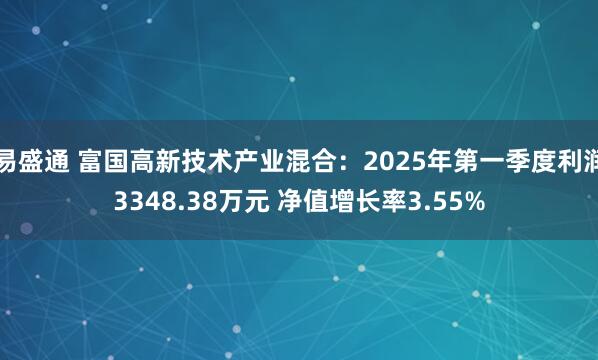 易盛通 富国高新技术产业混合：2025年第一季度利润3348.38万元 净值增长率3.55%