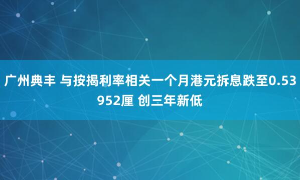 广州典丰 与按揭利率相关一个月港元拆息跌至0.53952厘 创三年新低