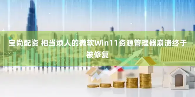 宝尚配资 相当烦人的微软Win11资源管理器崩溃终于被修复