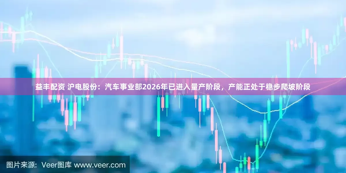 益丰配资 沪电股份：汽车事业部2026年已进入量产阶段，产能正处于稳步爬坡阶段